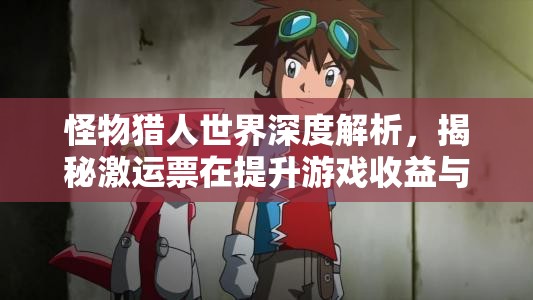 怪物猎人世界深度解析，揭秘激运票在提升游戏收益与效率中的神奇作用