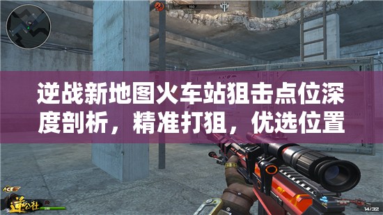 逆战新地图火车站狙击点位深度剖析，精准打狙，优选位置全攻略