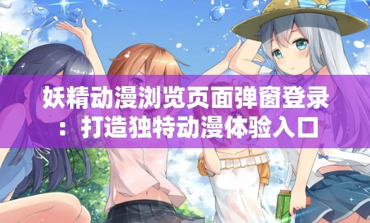 妖精动漫浏览页面弹窗登录：打造独特动漫体验入口