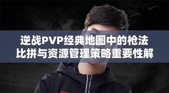 逆战PVP经典地图中的枪法比拼与资源管理策略重要性解析