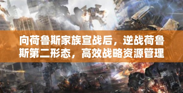 向荷鲁斯家族宣战后，逆战荷鲁斯第二形态，高效战略资源管理与攻略指南