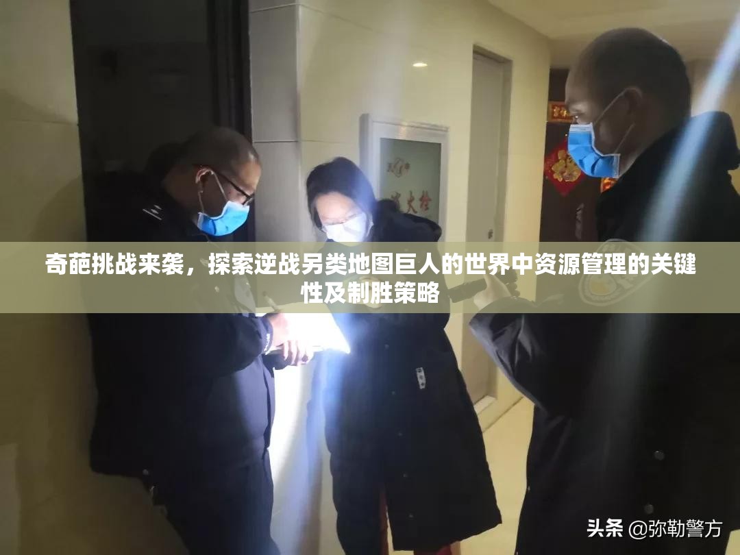 奇葩挑战来袭，探索逆战另类地图巨人的世界中资源管理的关键性及制胜策略