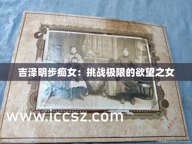 吉泽明步痴女：挑战极限的欲望之女