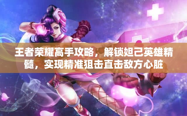 王者荣耀高手攻略，解锁妲己英雄精髓，实现精准狙击直击敌方心脏