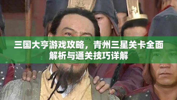 三国大亨游戏攻略，青州三星关卡全面解析与通关技巧详解