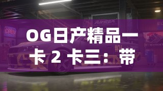 OG日产精品一卡 2 卡三：带来绝佳体验的优质产品