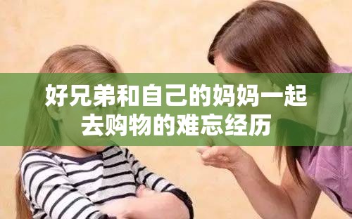 好兄弟和自己的妈妈一起去购物的难忘经历