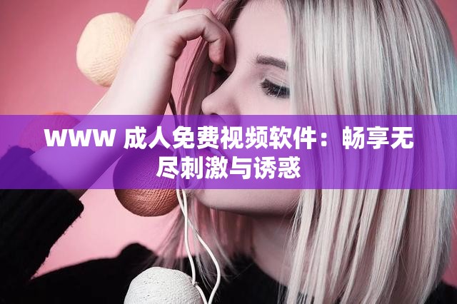WWW 成人免费视频软件：畅享无尽刺激与诱惑