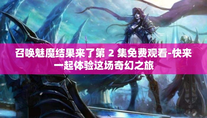 召唤魅魔结果来了第 2 集免费观看-快来一起体验这场奇幻之旅