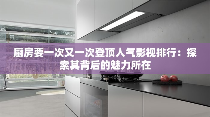 厨房要一次又一次登顶人气影视排行：探索其背后的魅力所在