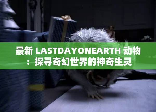 最新 LASTDAYONEARTH 动物：探寻奇幻世界的神奇生灵