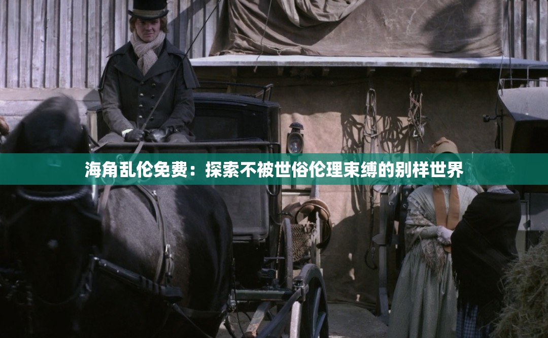 海角乱伦免费：探索不被世俗伦理束缚的别样世界