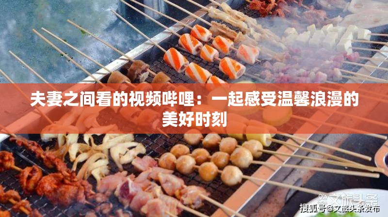 夫妻之间看的视频哔哩：一起感受温馨浪漫的美好时刻