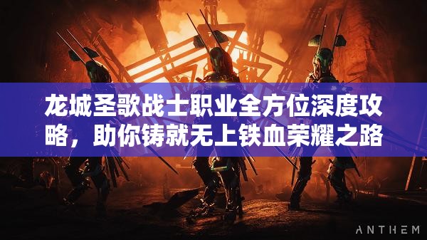 龙城圣歌战士职业全方位深度攻略，助你铸就无上铁血荣耀之路