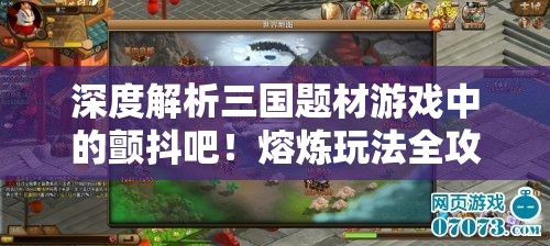 深度解析三国题材游戏中的颤抖吧！熔炼玩法全攻略
