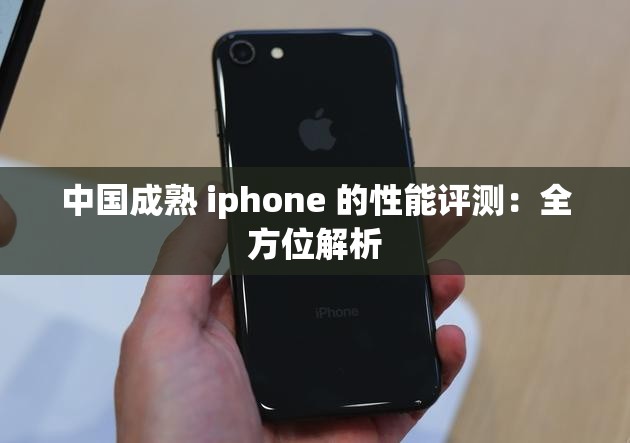 中国成熟 iphone 的性能评测：全方位解析