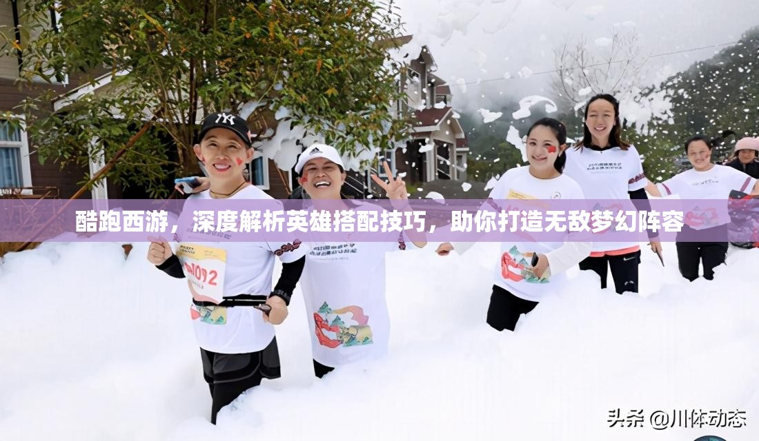 酷跑西游，深度解析英雄搭配技巧，助你打造无敌梦幻阵容