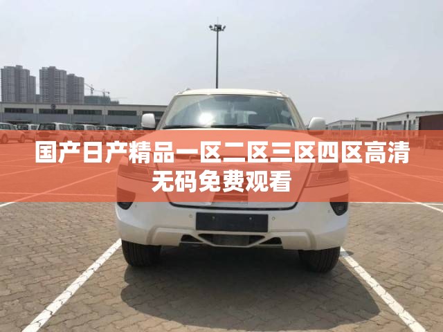 国产日产精品一区二区三区四区高清无码免费观看