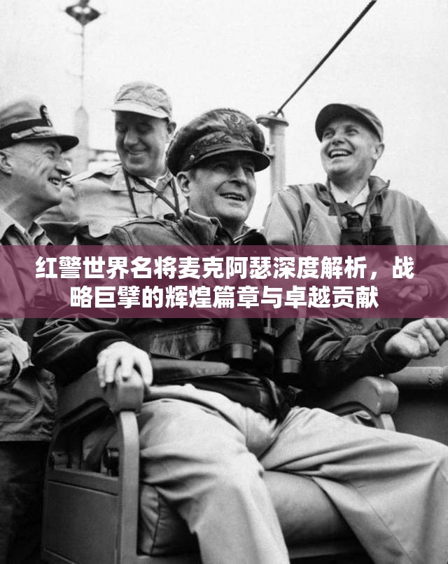 红警世界名将麦克阿瑟深度解析，战略巨擘的辉煌篇章与卓越贡献