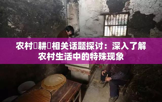 农村屌耕屄相关话题探讨：深入了解农村生活中的特殊现象