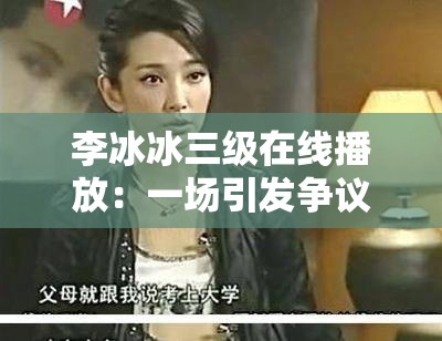 李冰冰三级在线播放：一场引发争议的娱乐事件