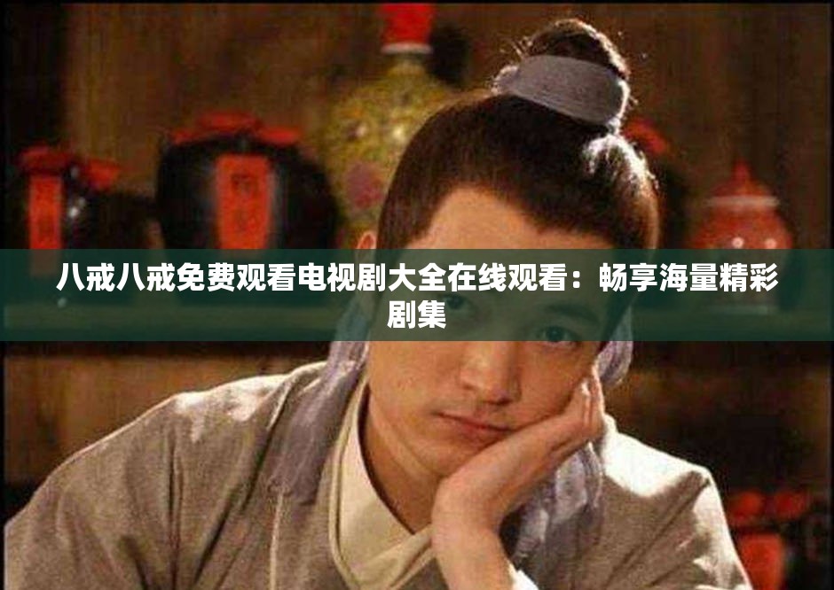 八戒八戒免费观看电视剧大全在线观看：畅享海量精彩剧集
