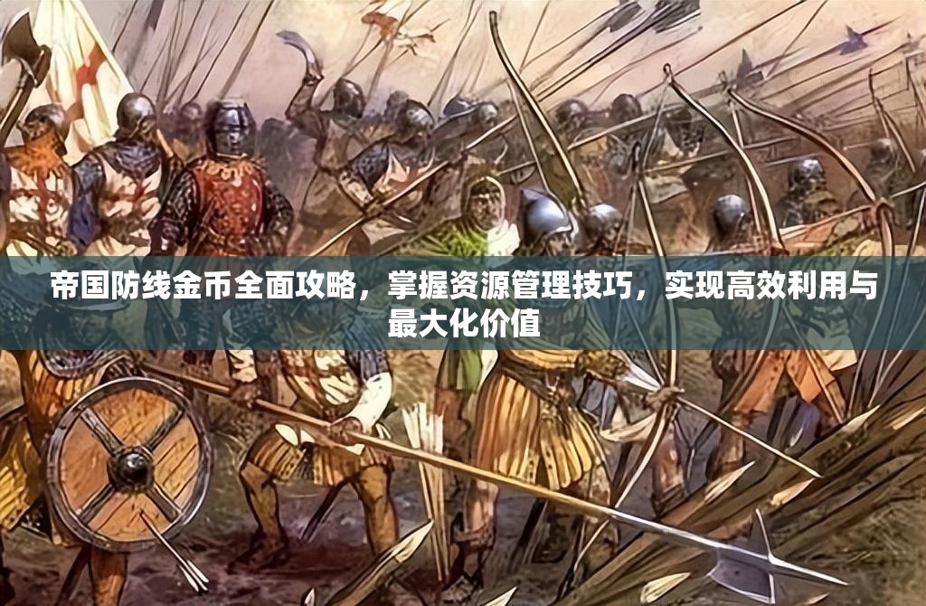 帝国防线金币全面攻略，掌握资源管理技巧，实现高效利用与最大化价值
