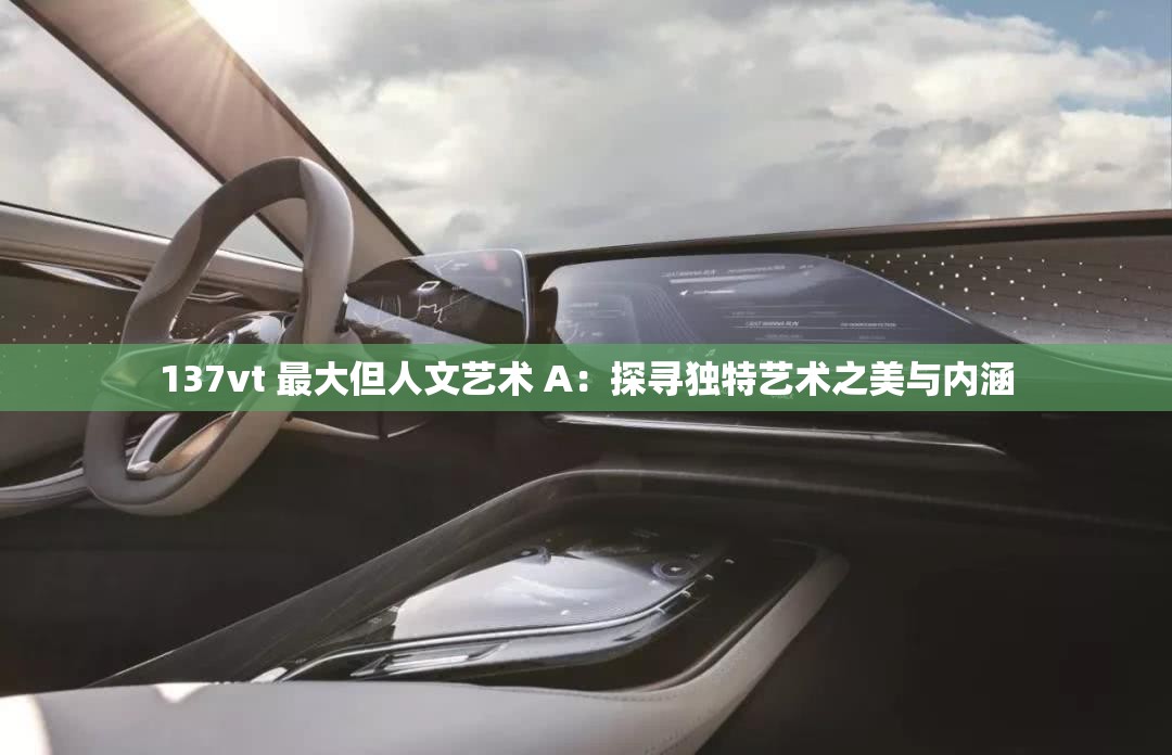 137vt 最大但人文艺术 A：探寻独特艺术之美与内涵