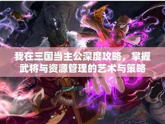 我在三国当主公深度攻略，掌握武将与资源管理的艺术与策略