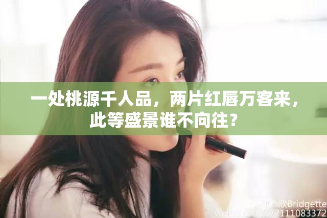 一处桃源千人品，两片红唇万客来，此等盛景谁不向往？