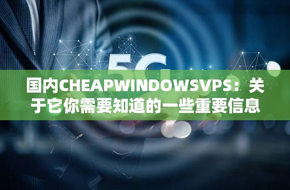 国内CHEAPWINDOWSVPS：关于它你需要知道的一些重要信息