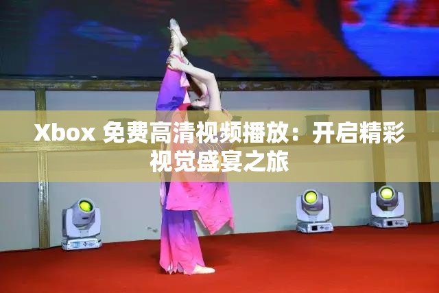 Xbox 免费高清视频播放：开启精彩视觉盛宴之旅