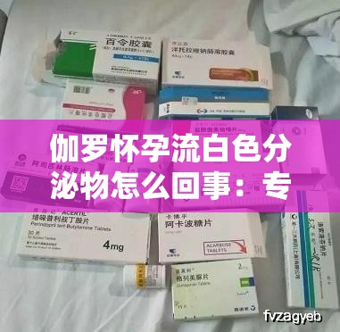 伽罗怀孕流白色分泌物怎么回事：专家解读与应对策略