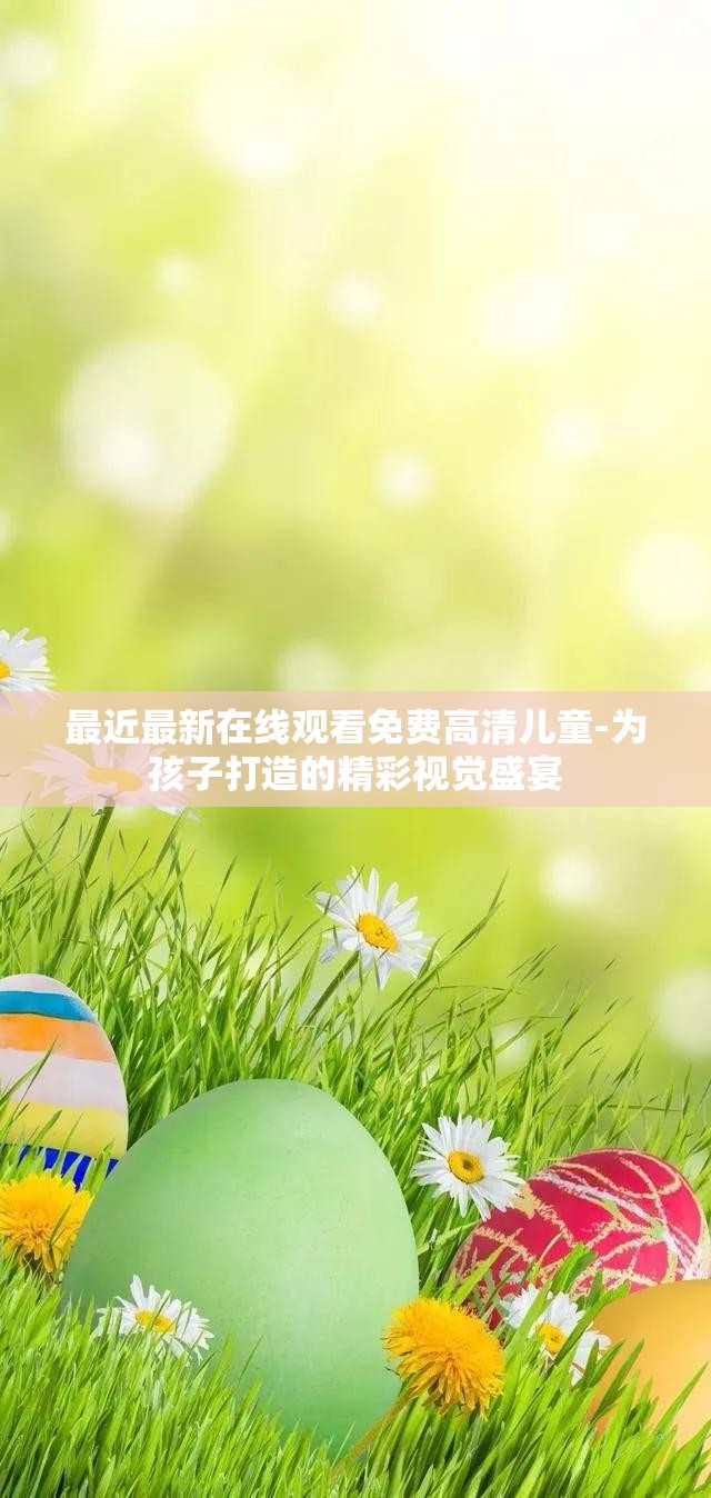最近最新在线观看免费高清儿童-为孩子打造的精彩视觉盛宴