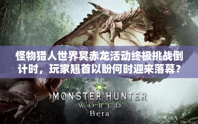 怪物猎人世界冥赤龙活动终极挑战倒计时，玩家翘首以盼何时迎来落幕？