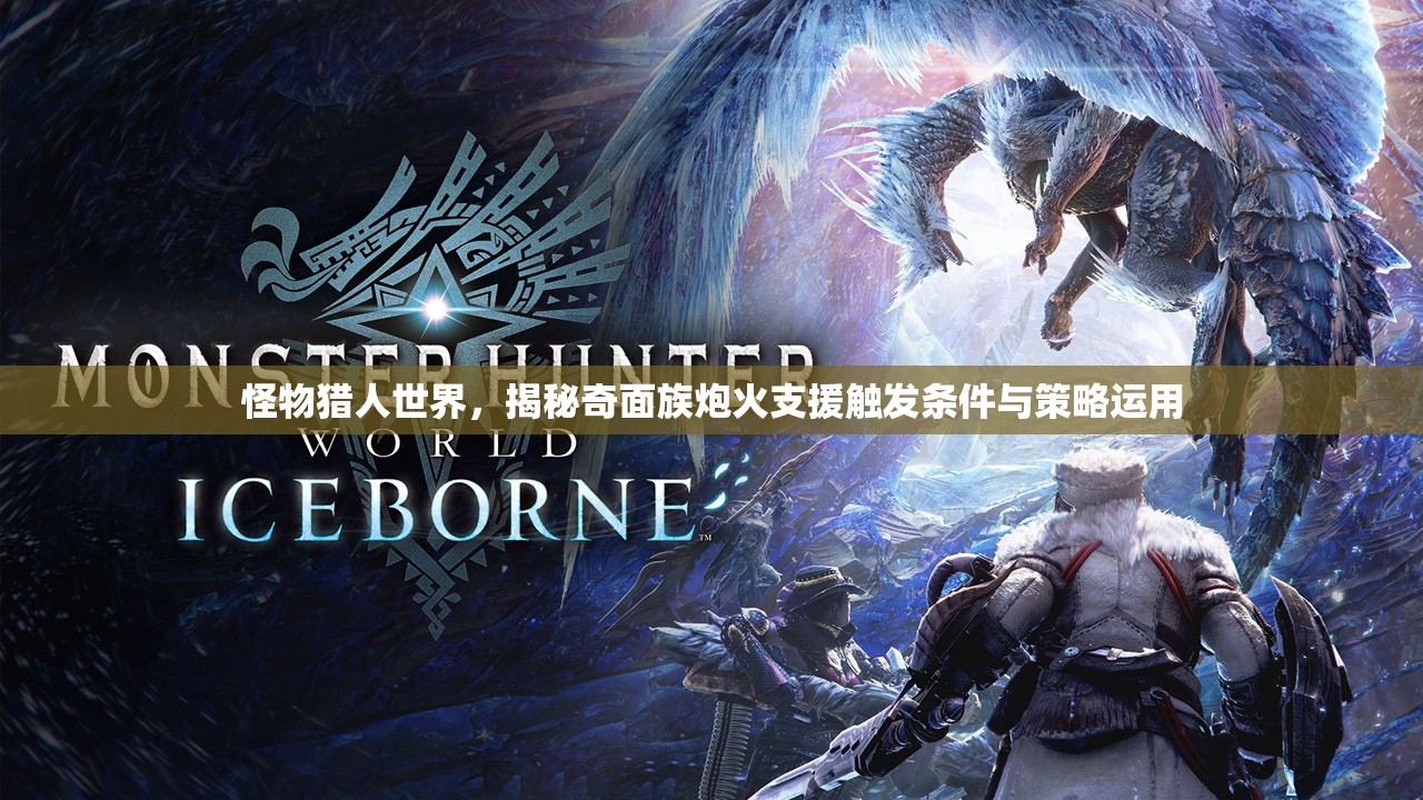 怪物猎人世界，揭秘奇面族炮火支援触发条件与策略运用