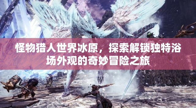 怪物猎人世界冰原，探索解锁独特浴场外观的奇妙冒险之旅