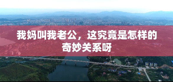 我妈叫我老公，这究竟是怎样的奇妙关系呀