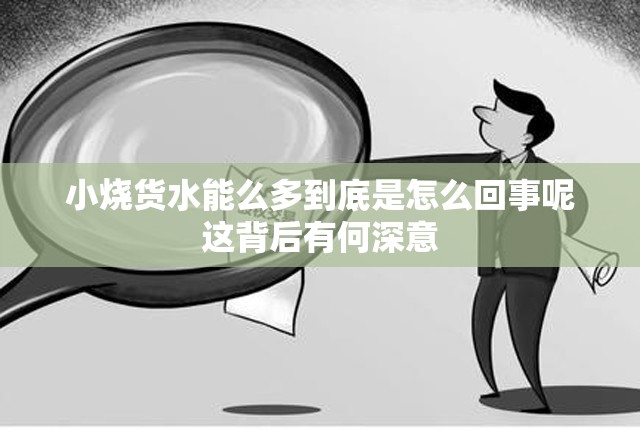 小烧货水能么多到底是怎么回事呢这背后有何深意