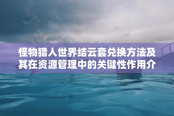 怪物猎人世界结云套兑换方法及其在资源管理中的关键性作用介绍