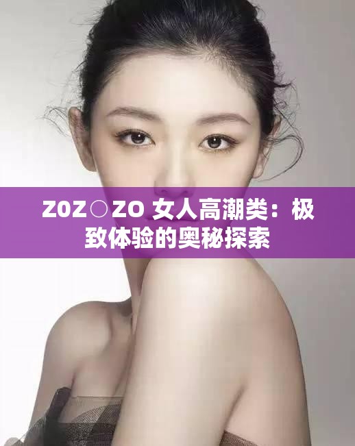 Z0Z○ZO 女人高潮类：极致体验的奥秘探索