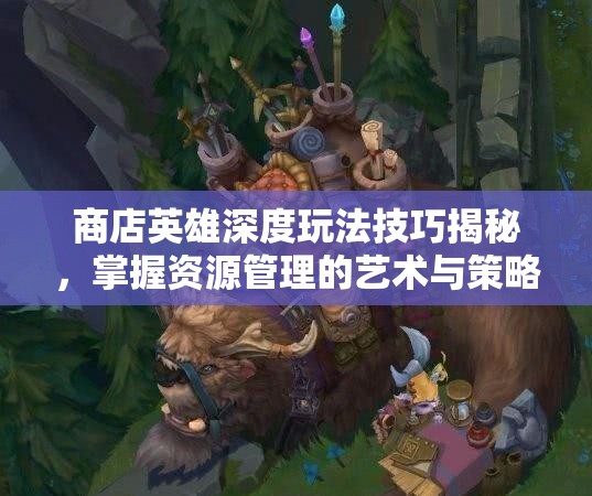 商店英雄深度玩法技巧揭秘，掌握资源管理的艺术与策略