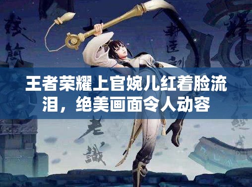 王者荣耀上官婉儿红着脸流泪，绝美画面令人动容