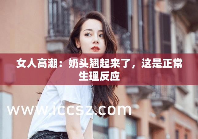 女人高潮：奶头翘起来了，这是正常生理反应