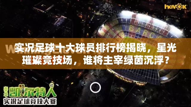实况足球十大球员排行榜揭晓，星光璀璨竞技场，谁将主宰绿茵沉浮？