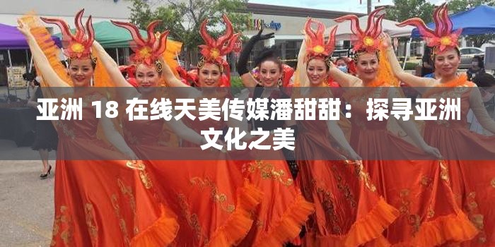 亚洲 18 在线天美传媒潘甜甜：探寻亚洲文化之美