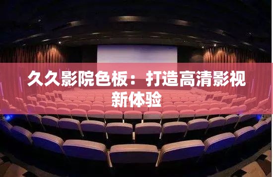久久影院色板：打造高清影视新体验