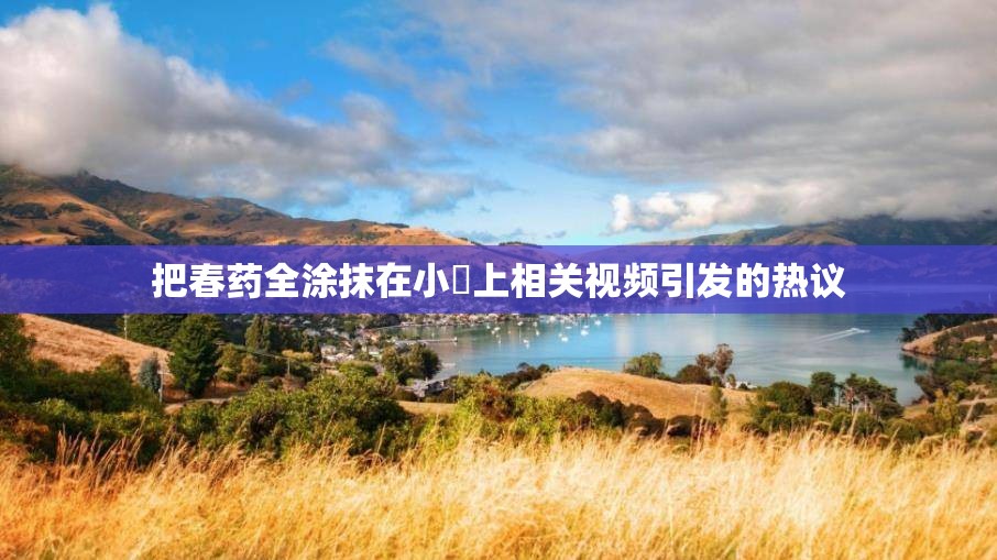 把春药全涂抹在小宍上相关视频引发的热议