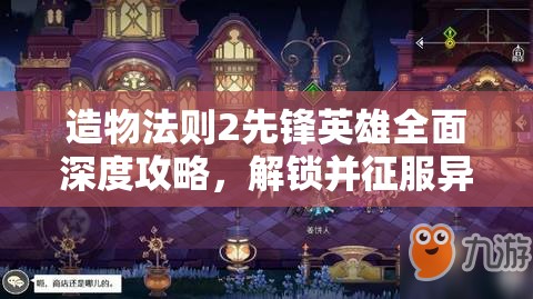 造物法则2先锋英雄全面深度攻略，解锁并征服异世界冒险之旅的必备指南
