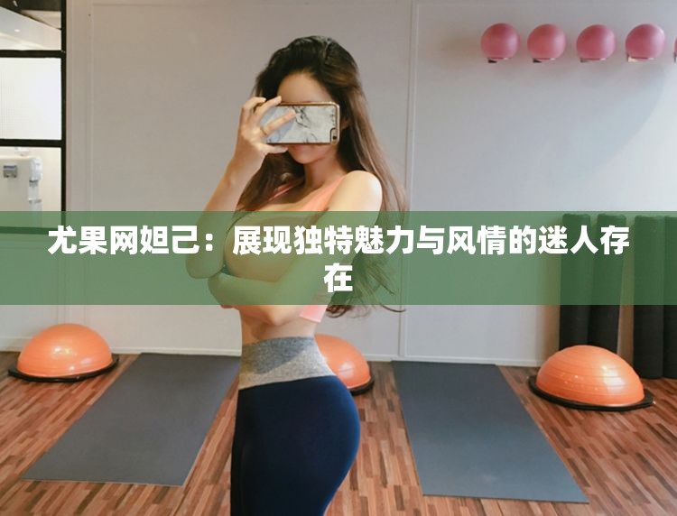 尤果网妲己：展现独特魅力与风情的迷人存在